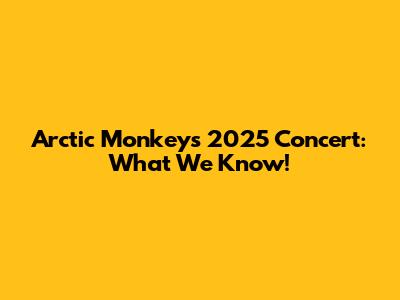 Arctic Monkeys 2025 Concert: What We Know!