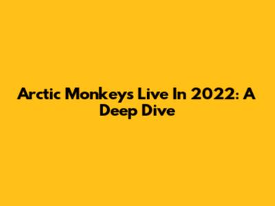 Arctic Monkeys Live In 2022: A Deep Dive