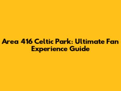 Area 416 Celtic Park: Ultimate Fan Experience Guide