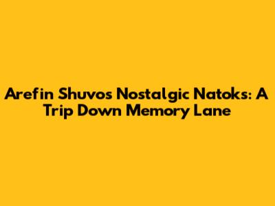 Arefin Shuvo's Nostalgic Natoks: A Trip Down Memory Lane