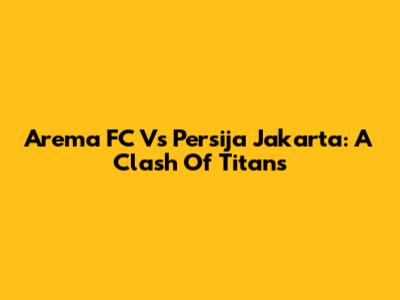 Arema FC Vs Persija Jakarta: A Clash Of Titans