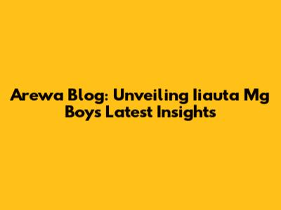 Arewa Blog: Unveiling Iiauta Mg Boy's Latest Insights