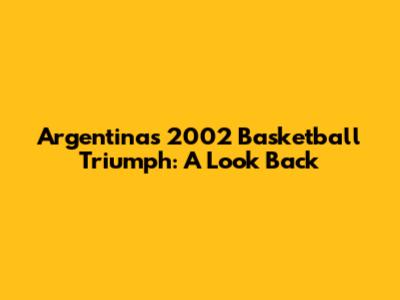 Argentina's 2002 Basketball Triumph: A Look Back