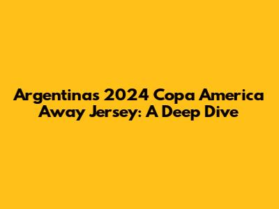 Argentina's 2024 Copa America Away Jersey: A Deep Dive