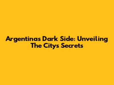 Argentina's Dark Side: Unveiling The City's Secrets