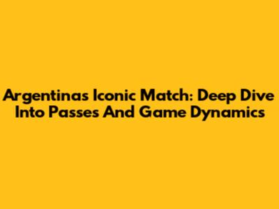 Argentina's Iconic Match: Deep Dive Into Passes And Game Dynamics