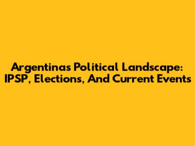 Argentina's Political Landscape: IPSP, Elections, And Current Events