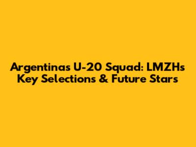 Argentina's U-20 Squad: LMZH's Key Selections & Future Stars