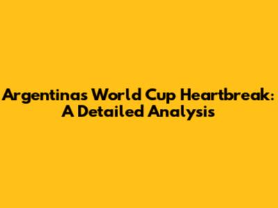 Argentina's World Cup Heartbreak: A Detailed Analysis