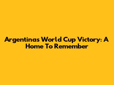 Argentina's World Cup Victory: A Home To Remember