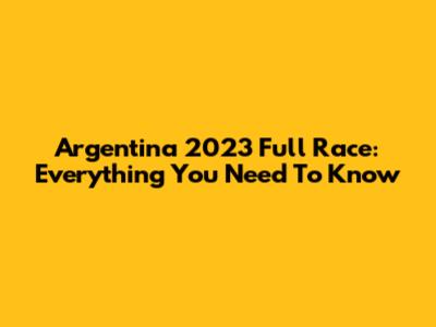 Argentina 2023 Full Race: Everything You Need To Know