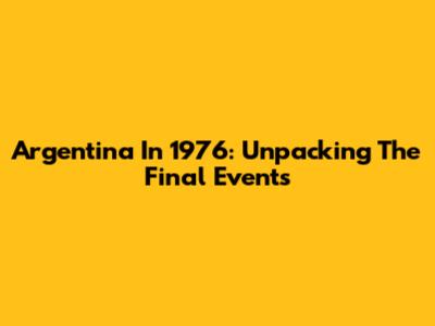 Argentina In 1976: Unpacking The Final Events