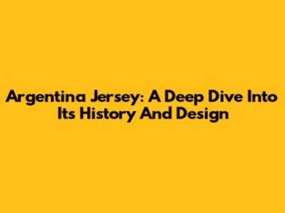 Argentina Jersey: A Deep Dive Into Its History And Design