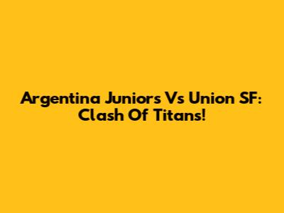 Argentina Juniors Vs Union SF: Clash Of Titans!