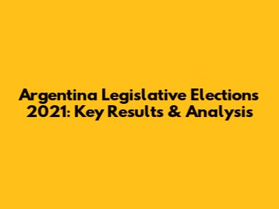 Argentina Legislative Elections 2021: Key Results & Analysis