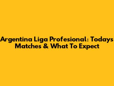Argentina Liga Profesional: Today's Matches & What To Expect