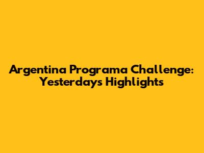 Argentina Programa Challenge: Yesterday's Highlights