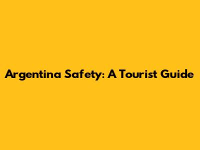 Argentina Safety: A Tourist Guide