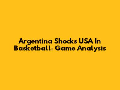 Argentina Shocks USA In Basketball: Game Analysis