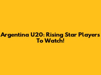 Argentina U20: Rising Star Players To Watch!
