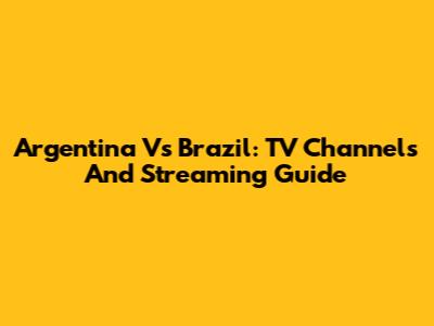 Argentina Vs Brazil: TV Channels And Streaming Guide