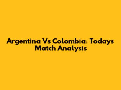 Argentina Vs Colombia: Today's Match Analysis