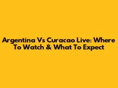 Argentina Vs Curacao Live: Where To Watch & What To Expect