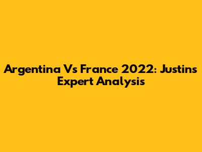 Argentina Vs France 2022: Justin's Expert Analysis