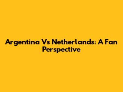 Argentina Vs Netherlands: A Fan Perspective