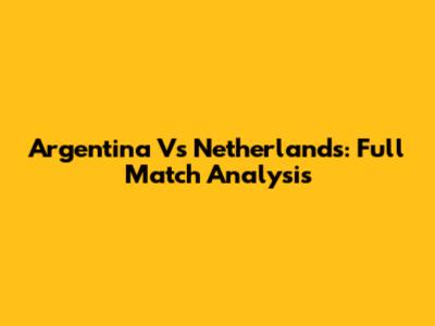 Argentina Vs Netherlands: Full Match Analysis