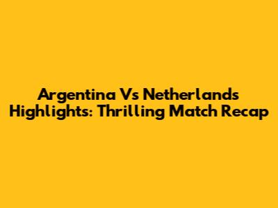 Argentina Vs Netherlands Highlights: Thrilling Match Recap
