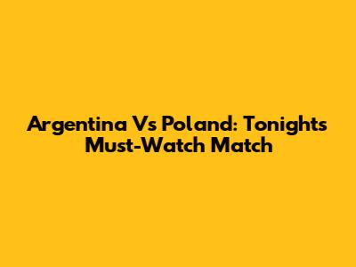 Argentina Vs Poland: Tonight's Must-Watch Match