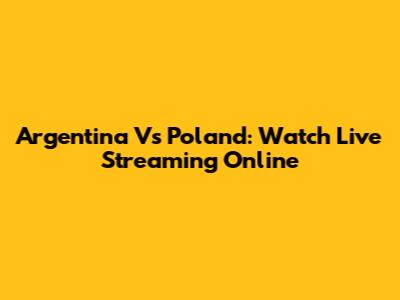 Argentina Vs Poland: Watch Live Streaming Online