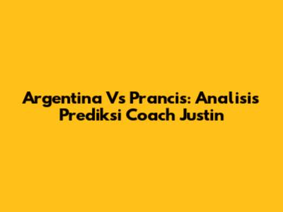 Argentina Vs Prancis: Analisis Prediksi Coach Justin