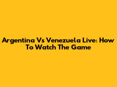 Argentina Vs Venezuela Live: How To Watch The Game