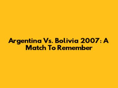 Argentina Vs. Bolivia 2007: A Match To Remember