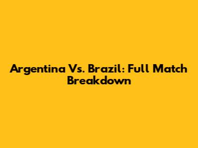 Argentina Vs. Brazil: Full Match Breakdown