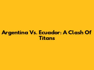 Argentina Vs. Ecuador: A Clash Of Titans