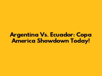 Argentina Vs. Ecuador: Copa America Showdown Today!