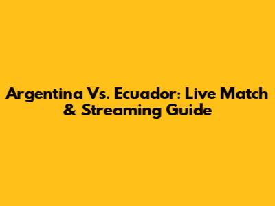 Argentina Vs. Ecuador: Live Match & Streaming Guide