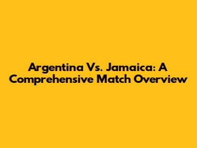 Argentina Vs. Jamaica: A Comprehensive Match Overview