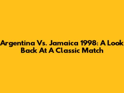 Argentina Vs. Jamaica 1998: A Look Back At A Classic Match