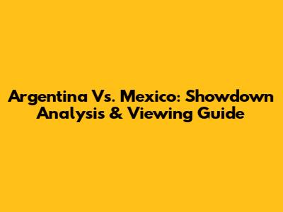 Argentina Vs. Mexico: Showdown Analysis & Viewing Guide