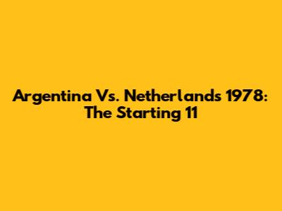 Argentina Vs. Netherlands 1978: The Starting 11