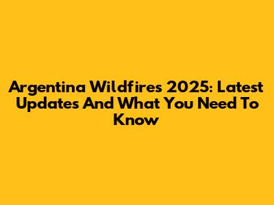 Argentina Wildfires 2025: Latest Updates And What You Need To Know
