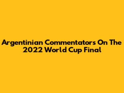 Argentinian Commentators On The 2022 World Cup Final