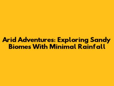 Arid Adventures: Exploring Sandy Biomes With Minimal Rainfall