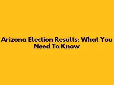 Arizona Election Results: What You Need To Know