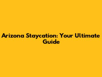 Arizona Staycation: Your Ultimate Guide