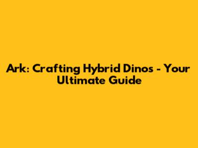 Ark: Crafting Hybrid Dinos - Your Ultimate Guide